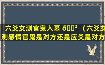 六爻女测官鬼入墓 🌲 （六爻女测感情官鬼是对方还是应爻是对方 🌺 ）